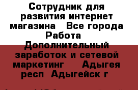 Сотрудник для развития интернет-магазина - Все города Работа » Дополнительный заработок и сетевой маркетинг   . Адыгея респ.,Адыгейск г.